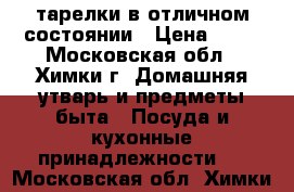 тарелки в отличном состоянии › Цена ­ 12 - Московская обл., Химки г. Домашняя утварь и предметы быта » Посуда и кухонные принадлежности   . Московская обл.,Химки г.